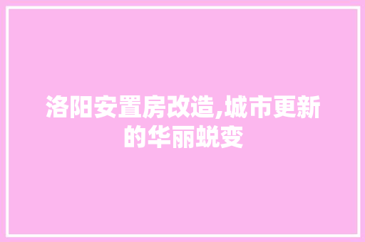 洛阳安置房改造,城市更新的华丽蜕变