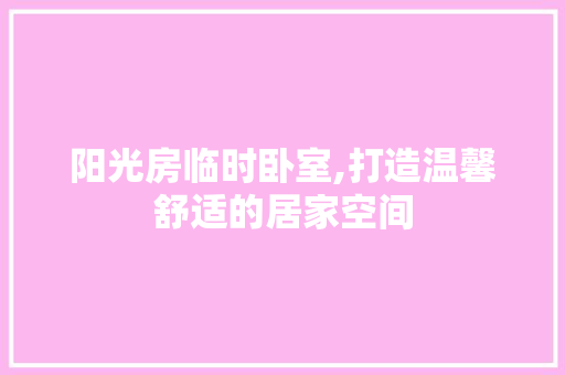阳光房临时卧室,打造温馨舒适的居家空间