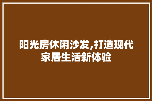 阳光房休闲沙发,打造现代家居生活新体验