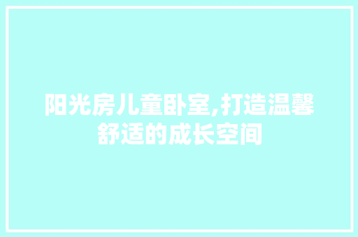 阳光房儿童卧室,打造温馨舒适的成长空间