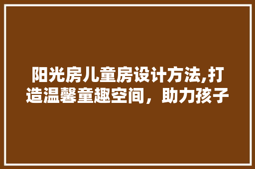 阳光房儿童房设计方法,打造温馨童趣空间，助力孩子健康成长