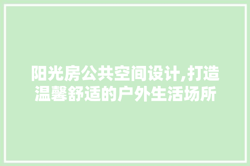 阳光房公共空间设计,打造温馨舒适的户外生活场所