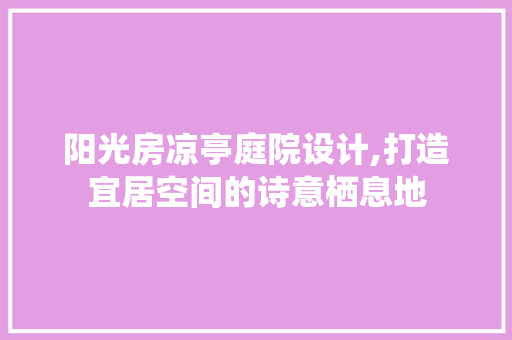 阳光房凉亭庭院设计,打造宜居空间的诗意栖息地