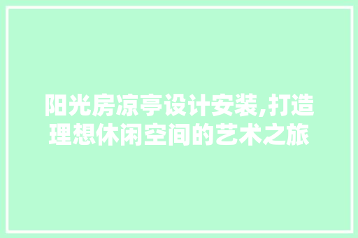 阳光房凉亭设计安装,打造理想休闲空间的艺术之旅