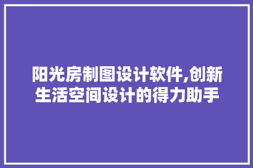 阳光房制图设计软件,创新生活空间设计的得力助手