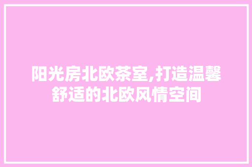 阳光房北欧茶室,打造温馨舒适的北欧风情空间