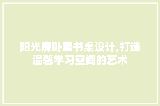 阳光房卧室书桌设计,打造温馨学习空间的艺术