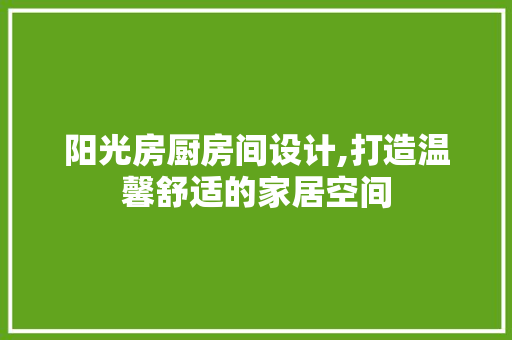 阳光房厨房间设计,打造温馨舒适的家居空间