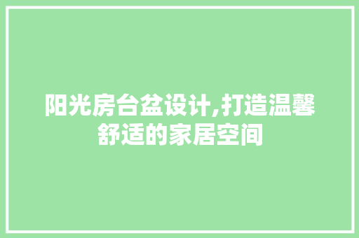 阳光房台盆设计,打造温馨舒适的家居空间