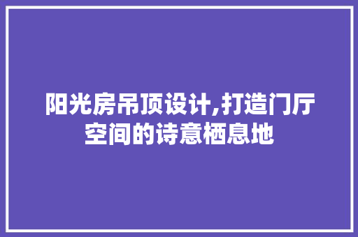 阳光房吊顶设计,打造门厅空间的诗意栖息地