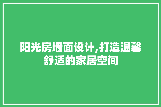 阳光房墙面设计,打造温馨舒适的家居空间