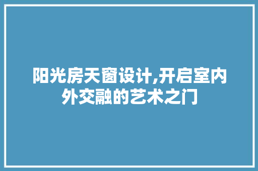 阳光房天窗设计,开启室内外交融的艺术之门