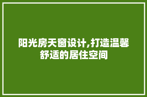 阳光房天窗设计,打造温馨舒适的居住空间