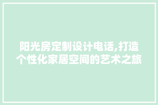 阳光房定制设计电话,打造个性化家居空间的艺术之旅