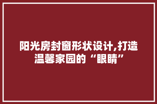 阳光房封窗形状设计,打造温馨家园的“眼睛”