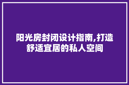 阳光房封闭设计指南,打造舒适宜居的私人空间