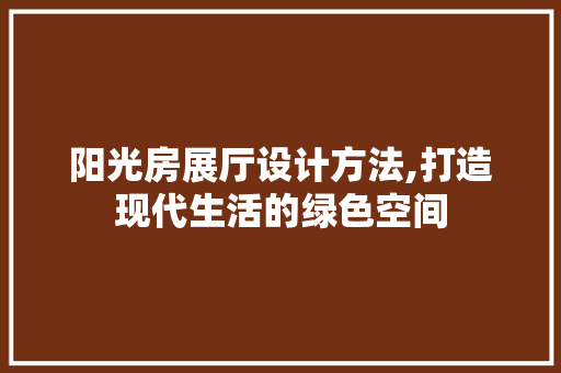 阳光房展厅设计方法,打造现代生活的绿色空间