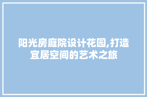 阳光房庭院设计花园,打造宜居空间的艺术之旅