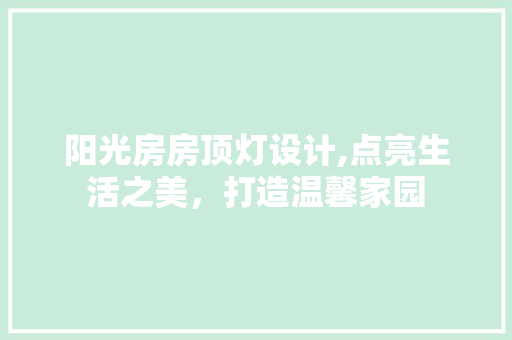 阳光房房顶灯设计,点亮生活之美，打造温馨家园