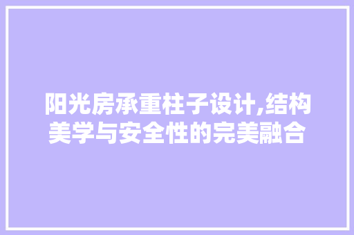 阳光房承重柱子设计,结构美学与安全性的完美融合