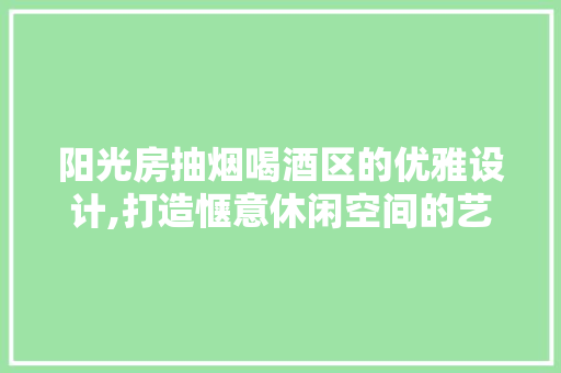 阳光房抽烟喝酒区的优雅设计,打造惬意休闲空间的艺术