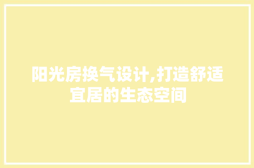 阳光房换气设计,打造舒适宜居的生态空间