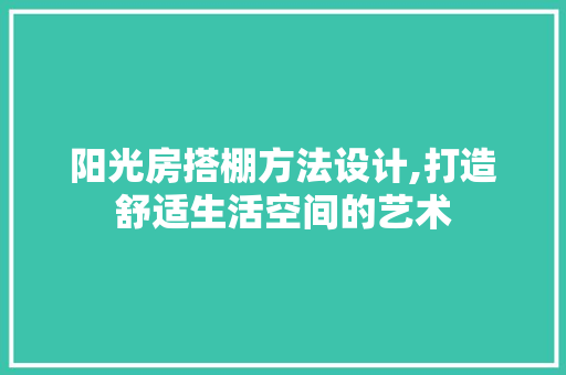 阳光房搭棚方法设计,打造舒适生活空间的艺术
