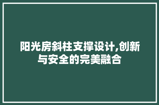阳光房斜柱支撑设计,创新与安全的完美融合