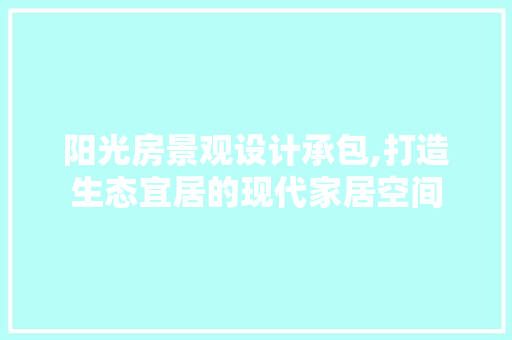 阳光房景观设计承包,打造生态宜居的现代家居空间