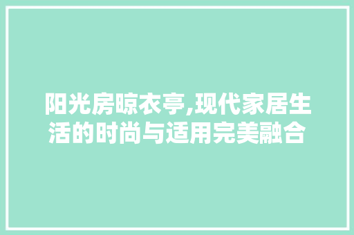 阳光房晾衣亭,现代家居生活的时尚与适用完美融合