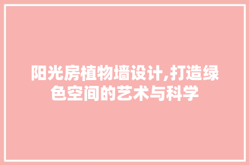 阳光房植物墙设计,打造绿色空间的艺术与科学