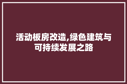活动板房改造,绿色建筑与可持续发展之路