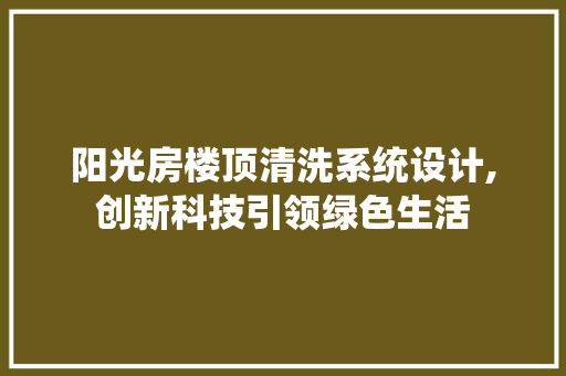 阳光房楼顶清洗系统设计,创新科技引领绿色生活