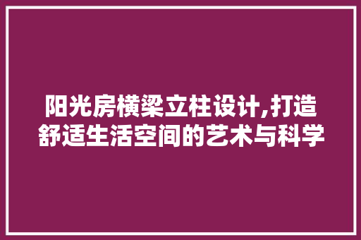 阳光房横梁立柱设计,打造舒适生活空间的艺术与科学