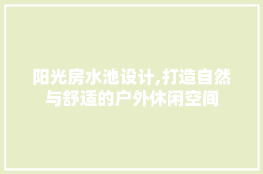 阳光房水池设计,打造自然与舒适的户外休闲空间