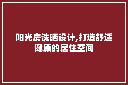 阳光房洗晒设计,打造舒适健康的居住空间