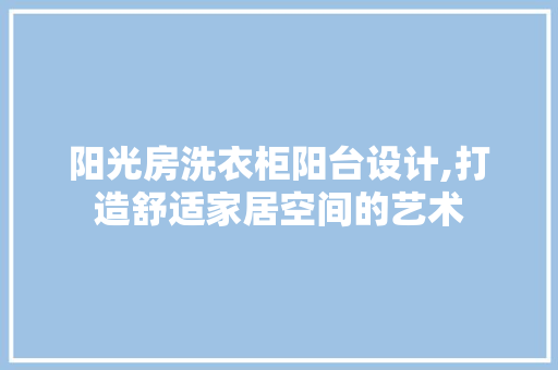 阳光房洗衣柜阳台设计,打造舒适家居空间的艺术