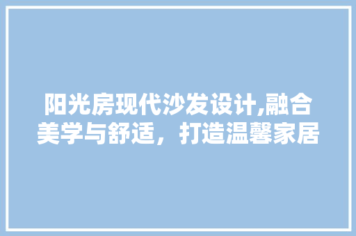 阳光房现代沙发设计,融合美学与舒适，打造温馨家居空间