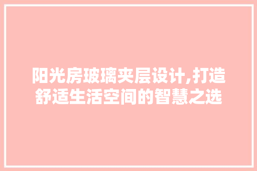 阳光房玻璃夹层设计,打造舒适生活空间的智慧之选