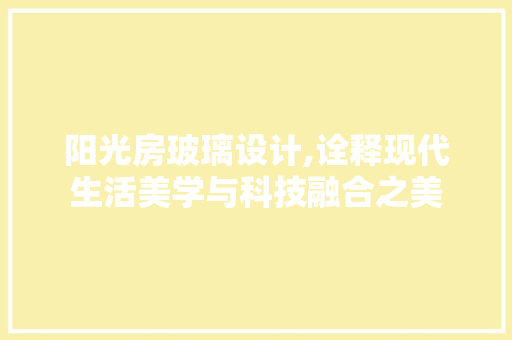 阳光房玻璃设计,诠释现代生活美学与科技融合之美