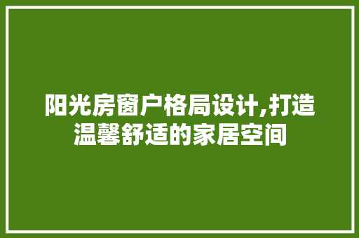 阳光房窗户格局设计,打造温馨舒适的家居空间