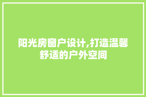 阳光房窗户设计,打造温馨舒适的户外空间