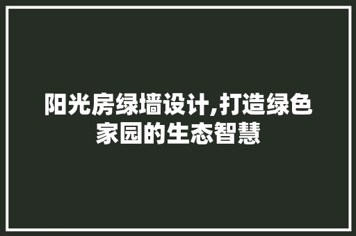 阳光房绿墙设计,打造绿色家园的生态智慧