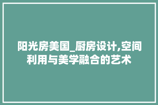 阳光房美国_厨房设计,空间利用与美学融合的艺术