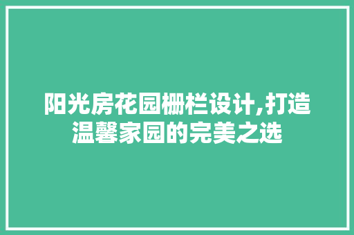 阳光房花园栅栏设计,打造温馨家园的完美之选