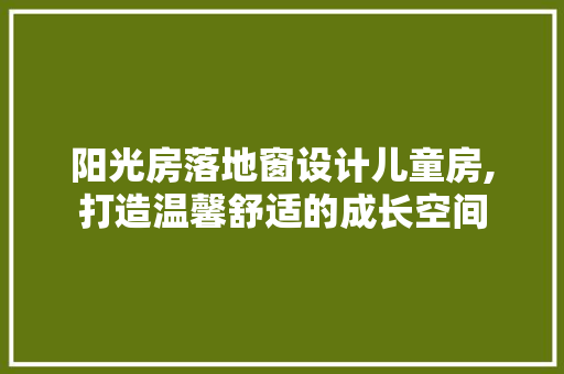 阳光房落地窗设计儿童房,打造温馨舒适的成长空间