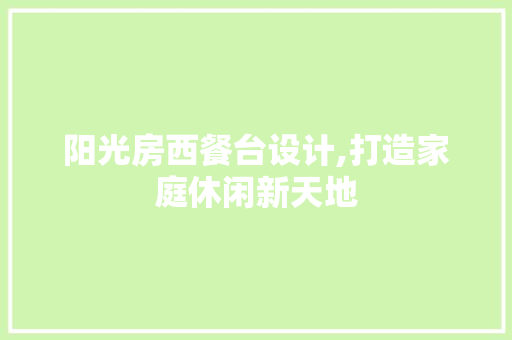 阳光房西餐台设计,打造家庭休闲新天地