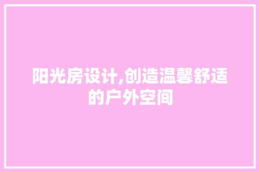 阳光房设计,创造温馨舒适的户外空间