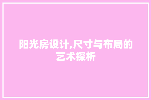 阳光房设计,尺寸与布局的艺术探析