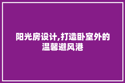 阳光房设计,打造卧室外的温馨避风港